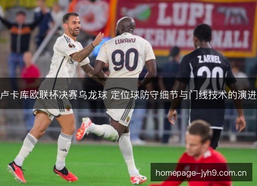卢卡库欧联杯决赛乌龙球 定位球防守细节与门线技术的演进